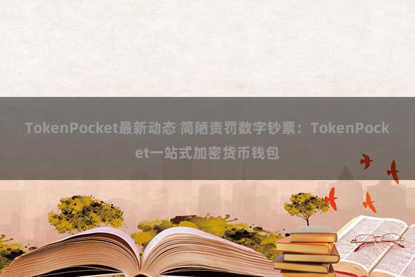 TokenPocket最新动态 简陋责罚数字钞票：TokenPocket一站式加密货币钱包