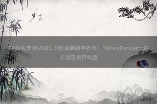 TP钱包支持USDC 吩咐管制数字钞票：TokenPocket一站式加密货币钱包