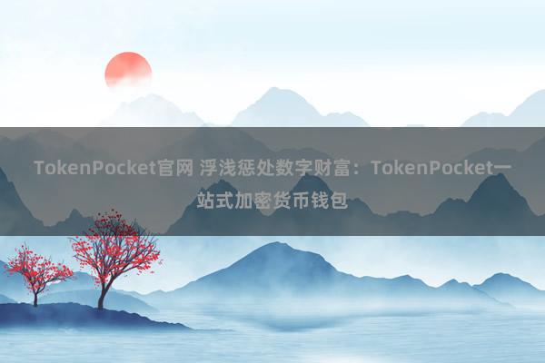 TokenPocket官网 浮浅惩处数字财富：TokenPocket一站式加密货币钱包