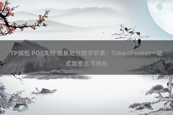 TP钱包 POS支付 放纵处分数字钞票：TokenPocket一站式加密货币钱包