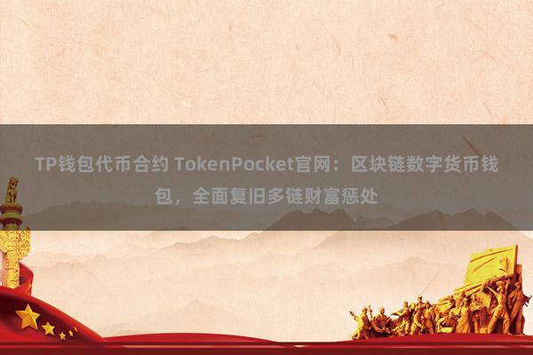 TP钱包代币合约 TokenPocket官网：区块链数字货币钱包，全面复旧多链财富惩处