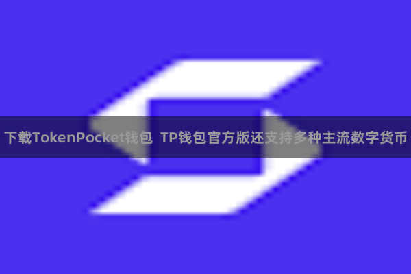 下载TokenPocket钱包  TP钱包官方版还支持多种主流数字货币